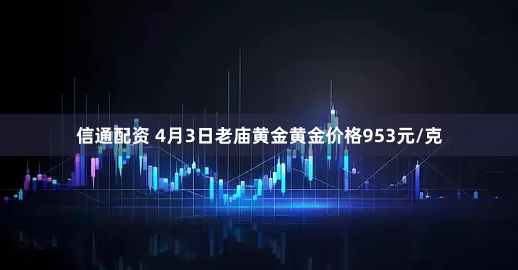 信通配资 4月3日老庙黄金黄金价格953元/克