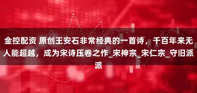 金控配资 原创王安石非常经典的一首诗，千百年来无人能超越，成为宋诗压卷之作_宋神宗_宋仁宗_守旧派