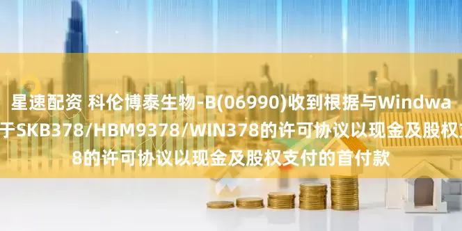 星速配资 科伦博泰生物-B(06990)收到根据与Windward Bio AG关于SKB378/HBM9378/WIN378的许可协议以现金及股权支付的首付款