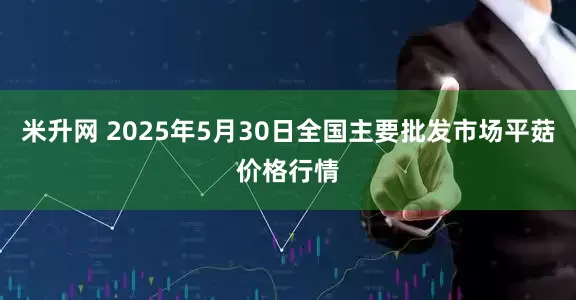 米升网 2025年5月30日全国主要批发市场平菇价格行情