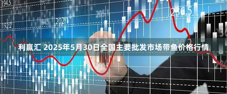 利赢汇 2025年5月30日全国主要批发市场带鱼价格行情