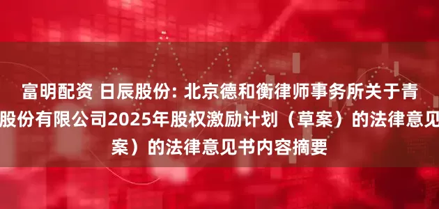 富明配资 日辰股份: 北京德和衡律师事务所关于青岛日辰食品股份有限公司2025年股权激励计划（草案）的法律意见书内容摘要