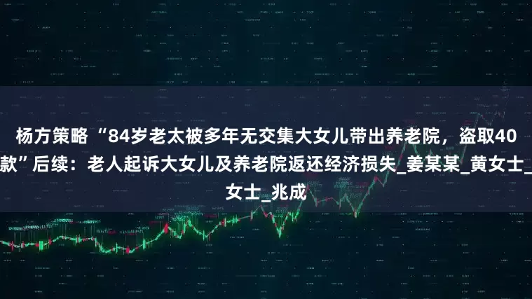 杨方策略 “84岁老太被多年无交集大女儿带出养老院，盗取40万存款”后续：老人起诉大女儿及养老院返还经济损失_姜某某_黄女士_兆成