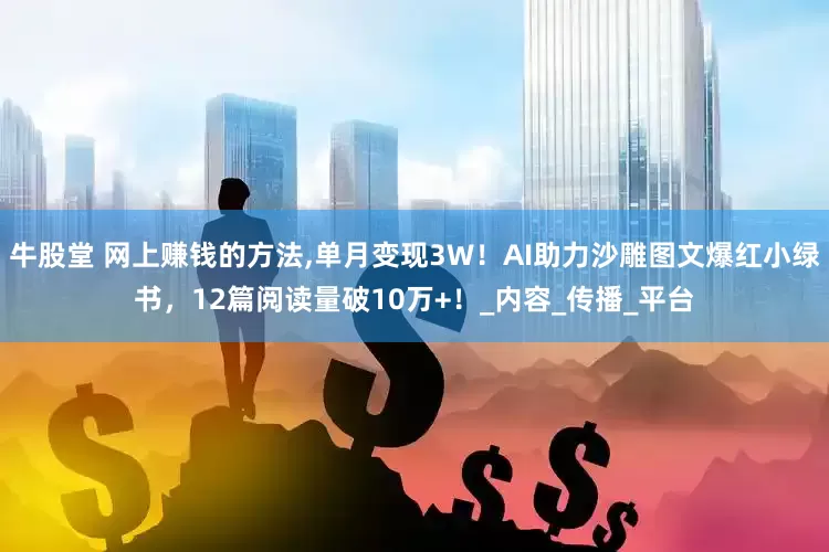 牛股堂 网上赚钱的方法,单月变现3W！AI助力沙雕图文爆红小绿书，12篇阅读量破10万+！_内容_传播_平台