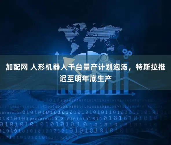 加配网 人形机器人千台量产计划泡汤，特斯拉推迟至明年底生产