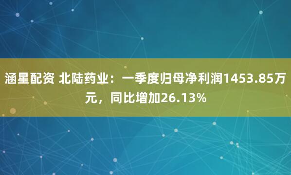 涵星配资 北陆药业：一季度归母净利润1453.85万元，同比增加26.13%