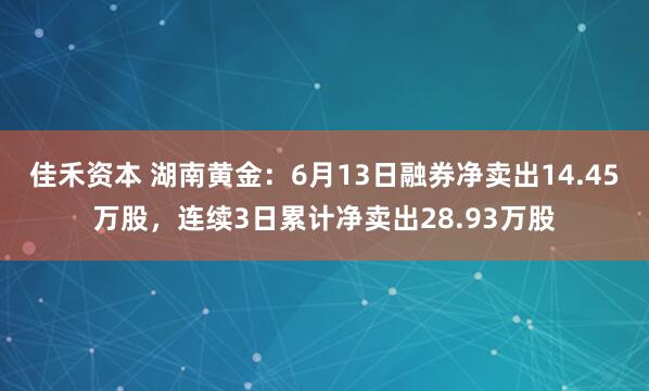 佳禾资本 湖南黄金：6月13日融券净卖出14.45万股，连续3日累计净卖出28.93万股