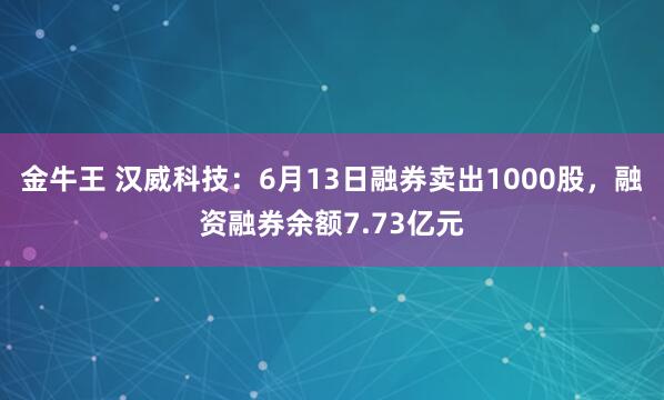 金牛王 汉威科技：6月13日融券卖出1000股，融资融券余额7.73亿元