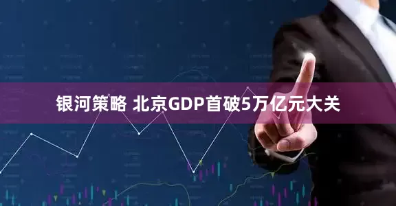 银河策略 北京GDP首破5万亿元大关
