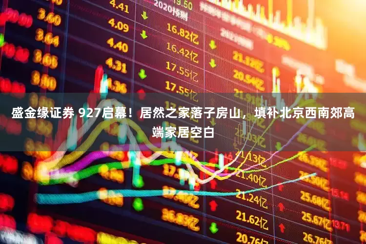 盛金缘证券 927启幕！居然之家落子房山，填补北京西南郊高端家居空白