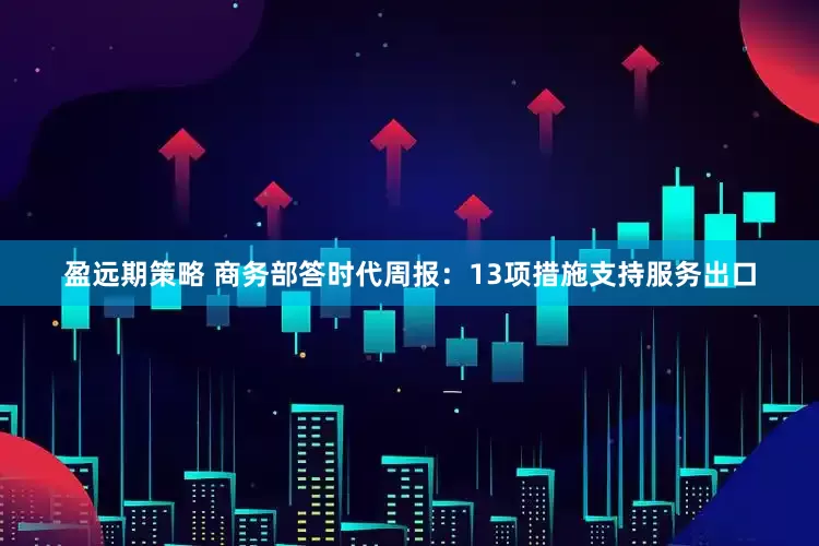 盈远期策略 商务部答时代周报：13项措施支持服务出口