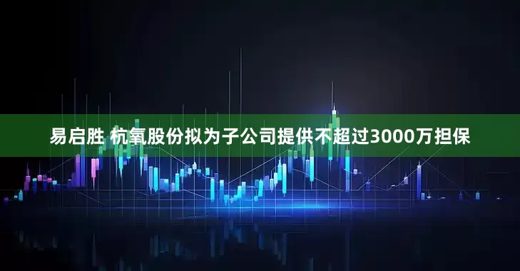 易启胜 杭氧股份拟为子公司提供不超过3000万担保