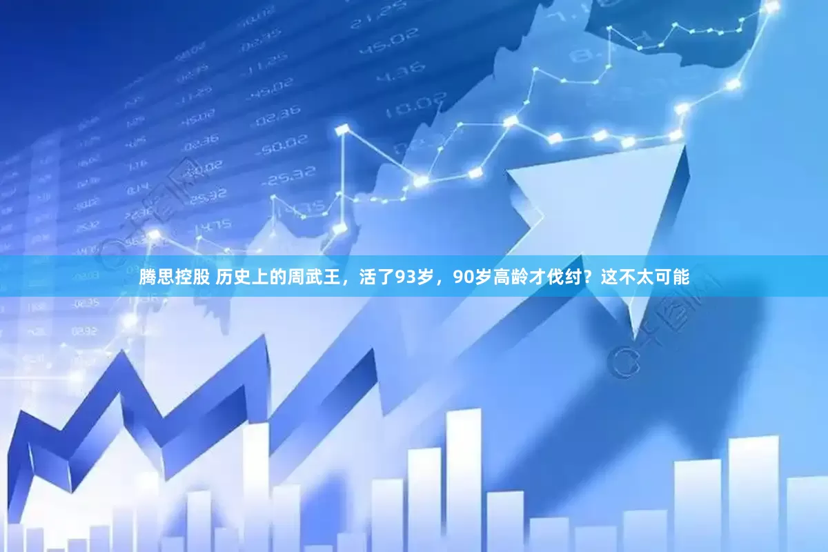 腾思控股 历史上的周武王，活了93岁，90岁高龄才伐纣？这不太可能