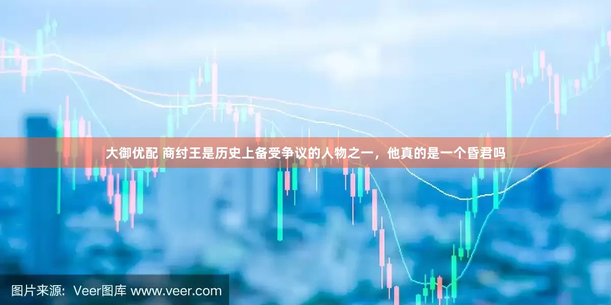 大御优配 商纣王是历史上备受争议的人物之一，他真的是一个昏君吗