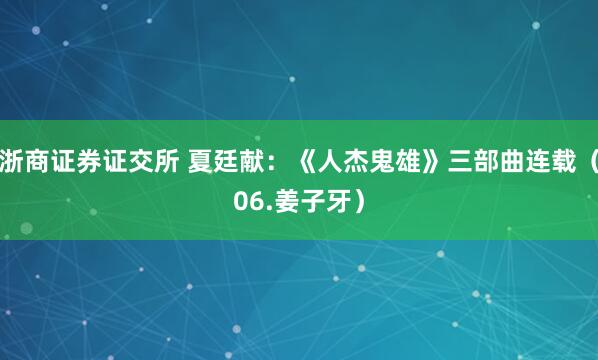 浙商证券证交所 夏廷献：《人杰鬼雄》三部曲连载（06.姜子牙）