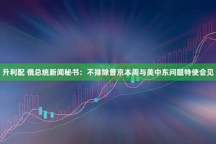 升利配 俄总统新闻秘书：不排除普京本周与美中东问题特使会见