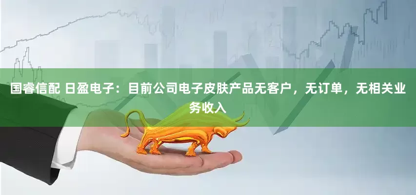 国睿信配 日盈电子：目前公司电子皮肤产品无客户，无订单，无相关业务收入