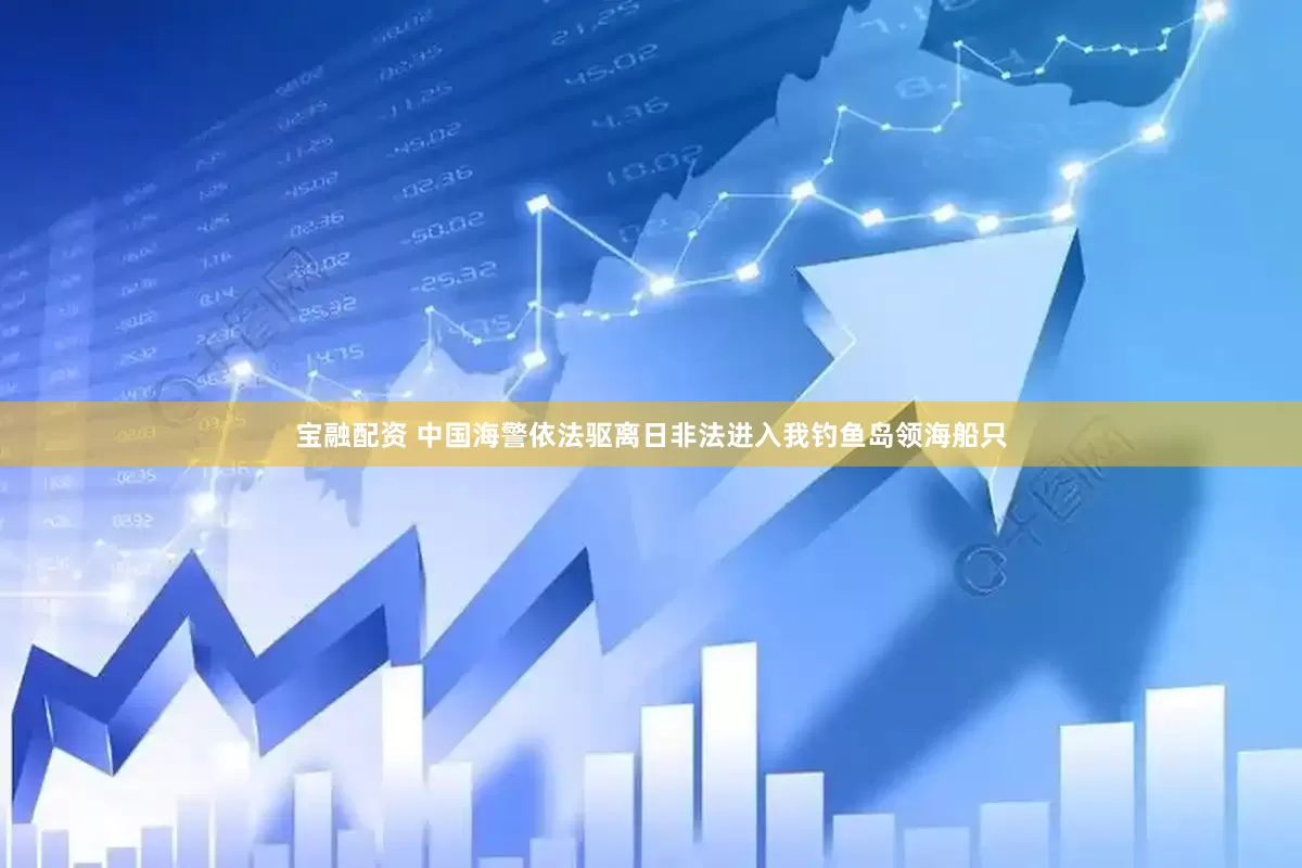 宝融配资 中国海警依法驱离日非法进入我钓鱼岛领海船只
