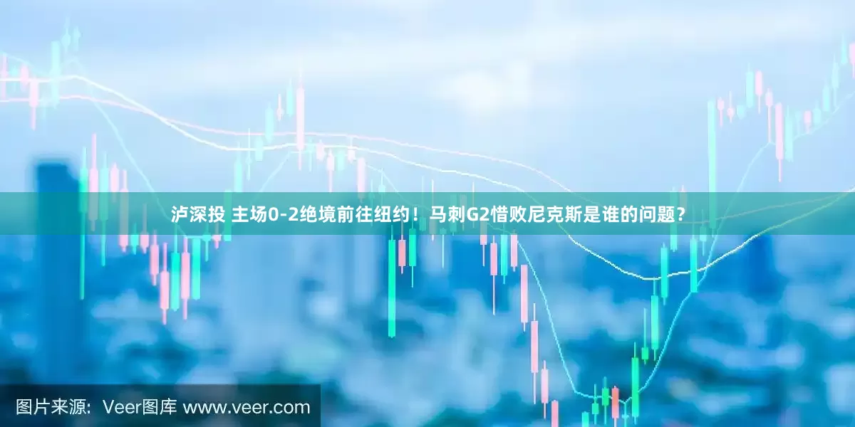 泸深投 主场0-2绝境前往纽约！马刺G2惜败尼克斯是谁的问题？
