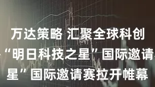万达策略 汇聚全球科创少年，上海“明日科技之星”国际邀请赛拉开帷幕